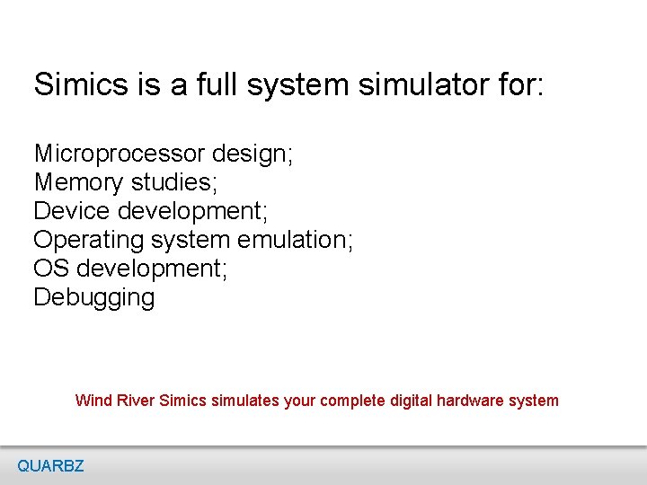 Simics is a full system simulator for: Microprocessor design; Memory studies; Device development; Operating Simics is a full system simulator for: Microprocessor design; Memory studies; Device development; Operating