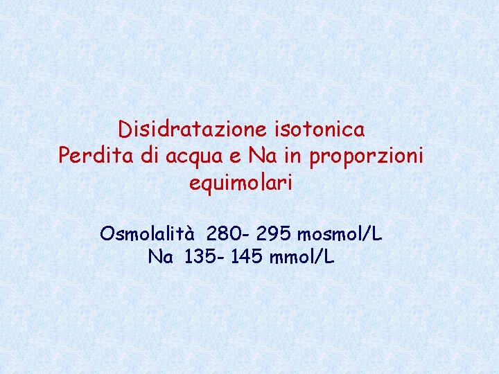 Disidratazione isotonica Perdita di acqua e Na in proporzioni equimolari Osmolalità 280 - 295 Disidratazione isotonica Perdita di acqua e Na in proporzioni equimolari Osmolalità 280 - 295