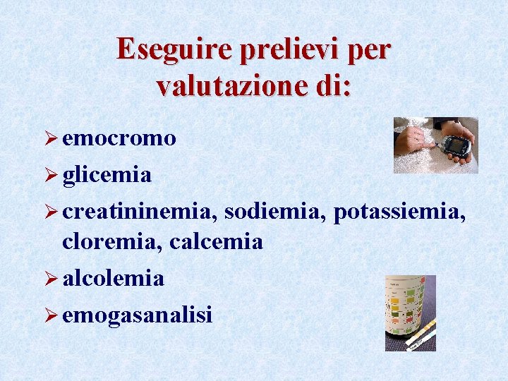 Eseguire prelievi per valutazione di: Ø emocromo Ø glicemia Ø creatininemia, sodiemia, potassiemia, cloremia, Eseguire prelievi per valutazione di: Ø emocromo Ø glicemia Ø creatininemia, sodiemia, potassiemia, cloremia,