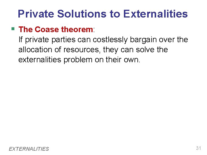 Private Solutions to Externalities § The Coase theorem: If private parties can costlessly bargain Private Solutions to Externalities § The Coase theorem: If private parties can costlessly bargain