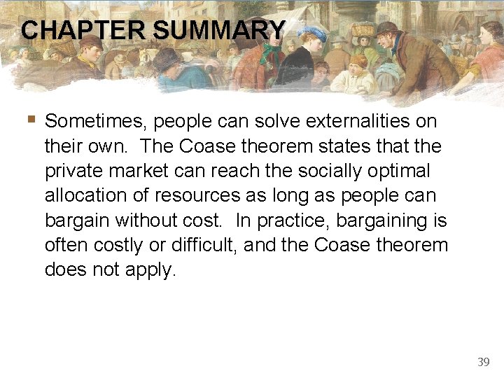 CHAPTER SUMMARY § Sometimes, people can solve externalities on their own. The Coase theorem CHAPTER SUMMARY § Sometimes, people can solve externalities on their own. The Coase theorem