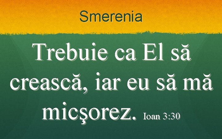 Smerenia Trebuie ca El să crească, iar eu să mă micşorez. Ioan 3: 30 Smerenia Trebuie ca El să crească, iar eu să mă micşorez. Ioan 3: 30