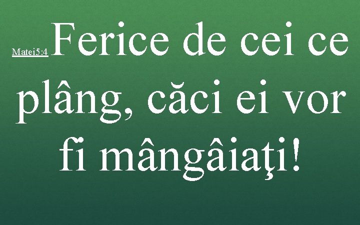 Ferice de cei ce plâng, căci ei vor fi mângâiaţi! Matei 5: 4 Ferice de cei ce plâng, căci ei vor fi mângâiaţi! Matei 5: 4