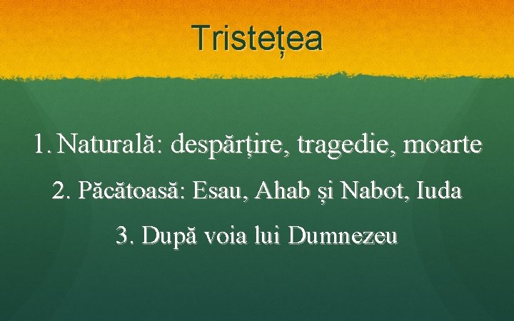 Tristețea 1. Naturală: despărțire, tragedie, moarte 2. Păcătoasă: Esau, Ahab și Nabot, Iuda 3. Tristețea 1. Naturală: despărțire, tragedie, moarte 2. Păcătoasă: Esau, Ahab și Nabot, Iuda 3.