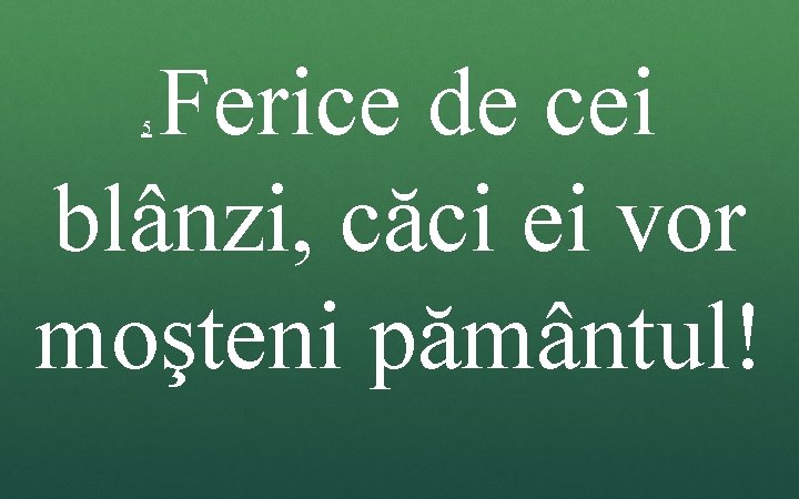 Ferice de cei blânzi, căci ei vor moşteni pământul! 5 Ferice de cei blânzi, căci ei vor moşteni pământul! 5