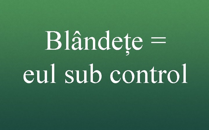 Blândețe = eul sub control Blândețe = eul sub control
