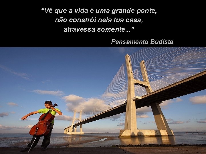 “Vê que a vida é uma grande ponte, não constrói nela tua casa, atravessa