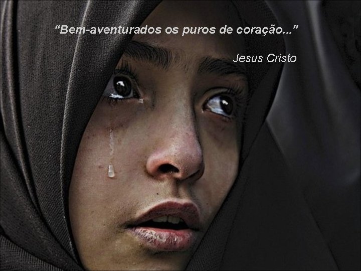 “Bem-aventurados os puros de coração. . . ” Jesus Cristo 