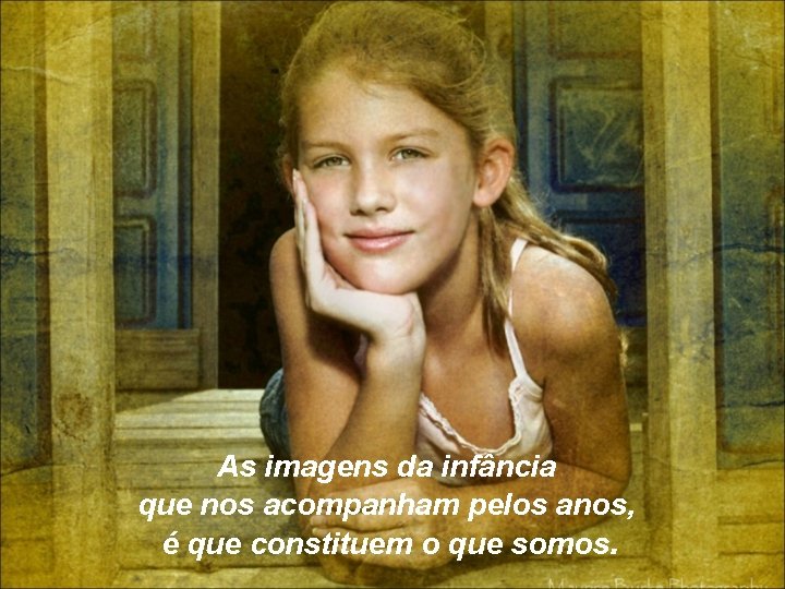 As imagens da infância que nos acompanham pelos anos, é que constituem o que