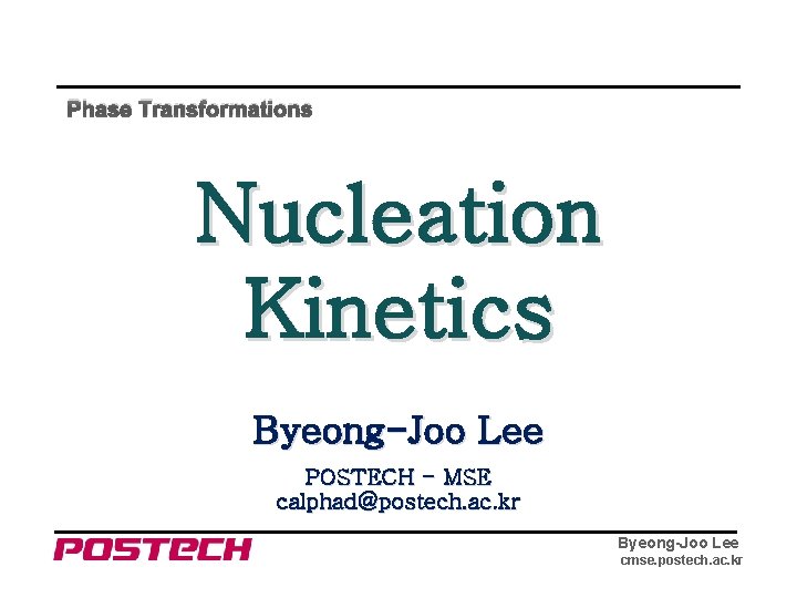 Phase Transformations Nucleation Kinetics Byeong-Joo Lee POSTECH - MSE calphad@postech. ac. kr Byeong-Joo Lee