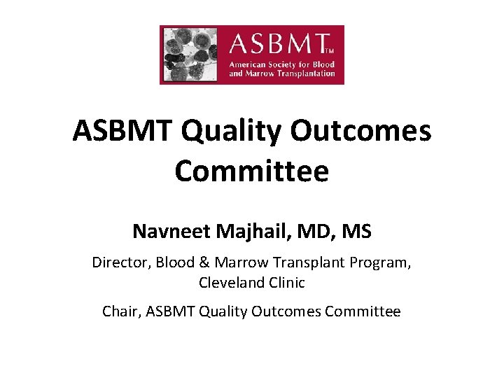ASBMT Quality Outcomes Committee Navneet Majhail, MD, MS Director, Blood & Marrow Transplant Program,
