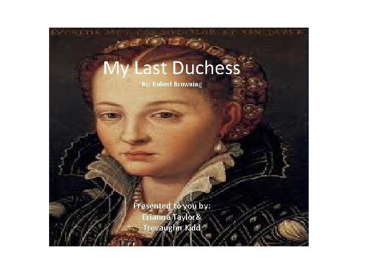 My Last Duchess By: Robert Browning Presented to you by: Brianna Taylor& Trevaughn Kidd