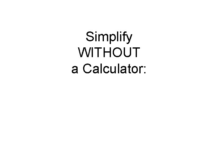 Simplify WITHOUT a Calculator: 