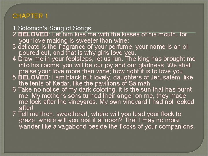 CHAPTER 1 1 Solomon's Song of Songs: 2 BELOVED: Let him kiss me with