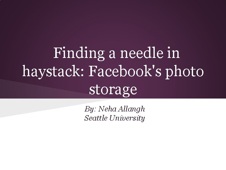 Finding a needle in haystack: Facebook's photo storage By: Neha Allangh Seattle University 