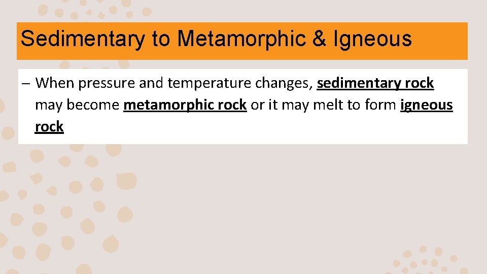 Sedimentary to Metamorphic & Igneous – When pressure and temperature changes, sedimentary rock may