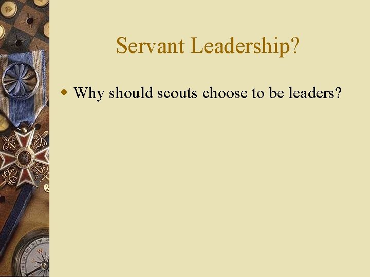 Servant Leadership? w Why should scouts choose to be leaders? 