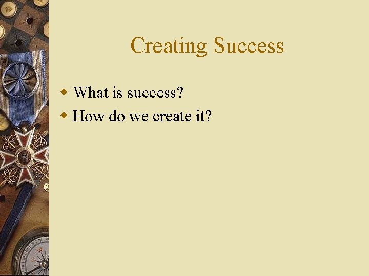 Creating Success w What is success? w How do we create it? 