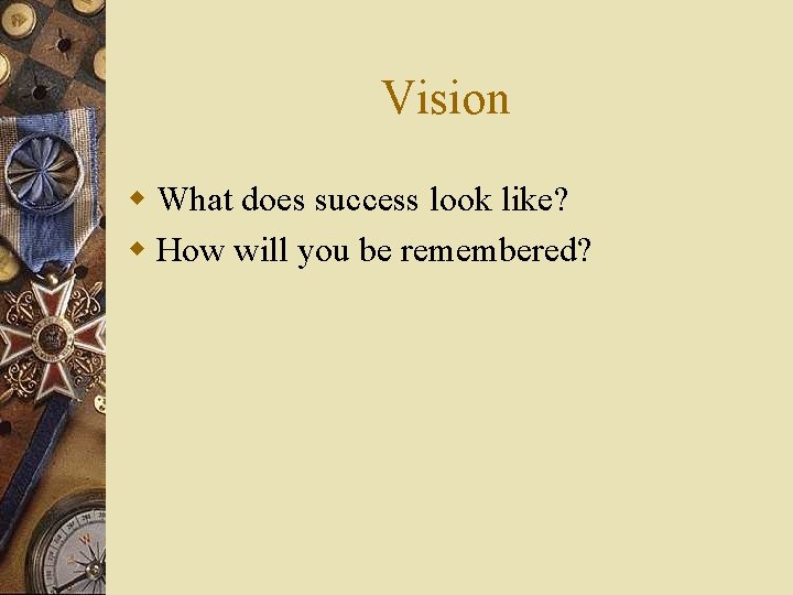 Vision w What does success look like? w How will you be remembered? 