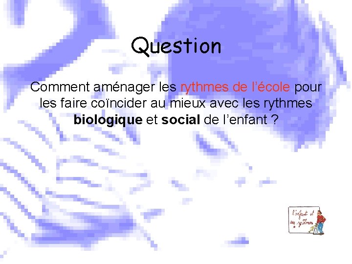 Question Comment aménager les rythmes de l’école pour les faire coïncider au mieux avec