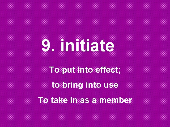 9. initiate To put into effect; to bring into use To take in as 9. initiate To put into effect; to bring into use To take in as