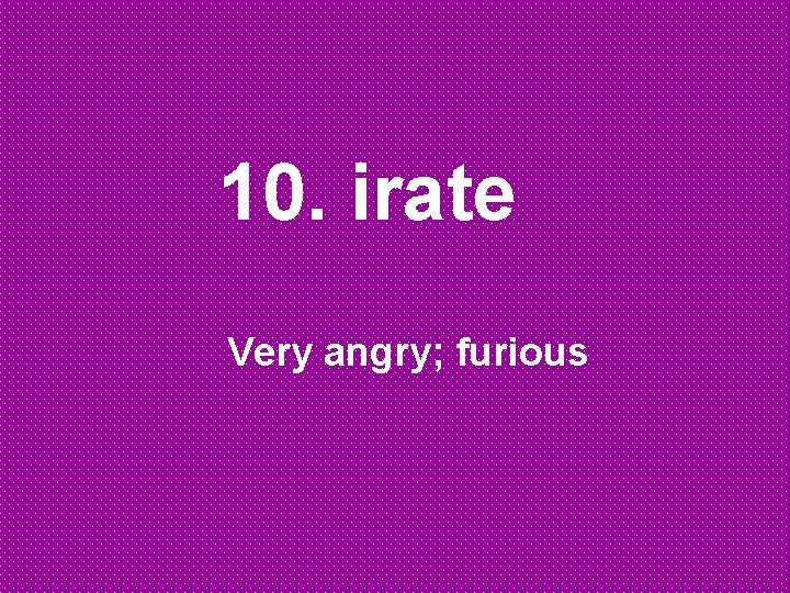 10. irate Very angry; furious 