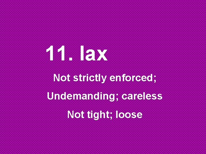 11. lax Not strictly enforced; Undemanding; careless Not tight; loose 