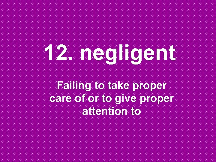 12. negligent Failing to take proper care of or to give proper attention to