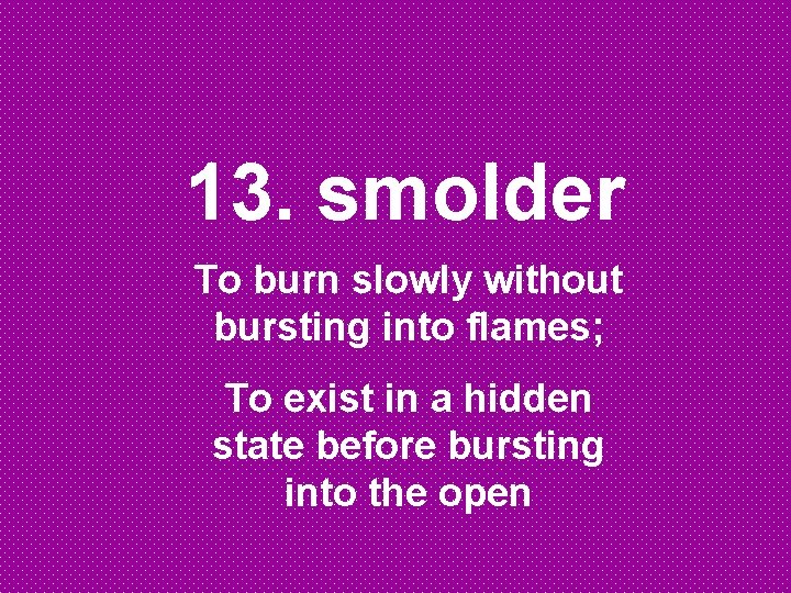 13. smolder To burn slowly without bursting into flames; To exist in a hidden
