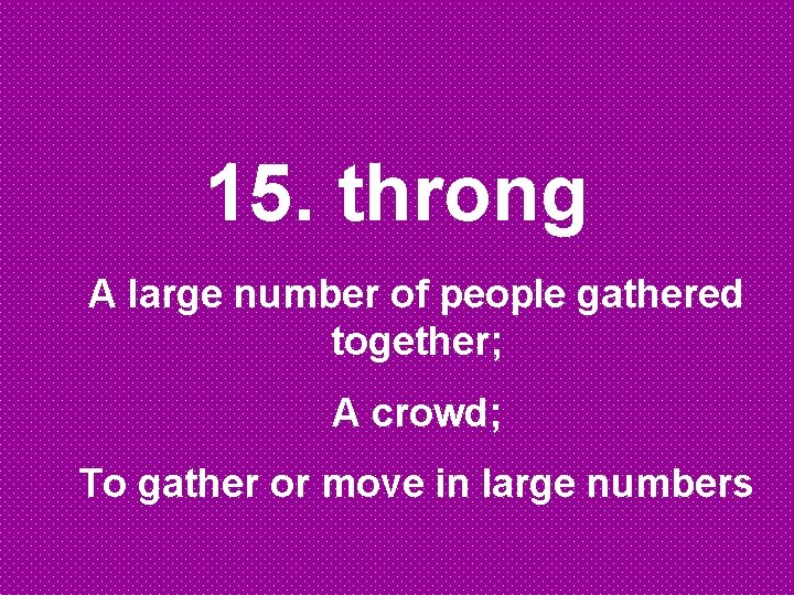 15. throng A large number of people gathered together; A crowd; To gather or