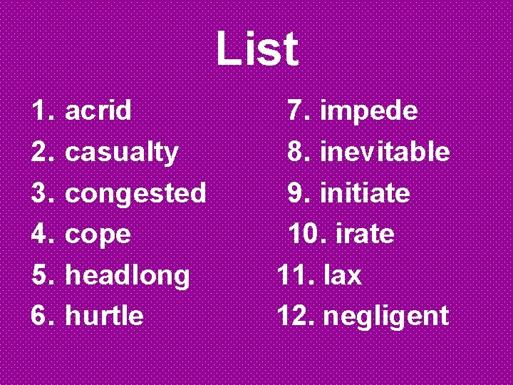List 1. 2. 3. 4. 5. 6. acrid casualty congested cope headlong hurtle 7. List 1. 2. 3. 4. 5. 6. acrid casualty congested cope headlong hurtle 7.