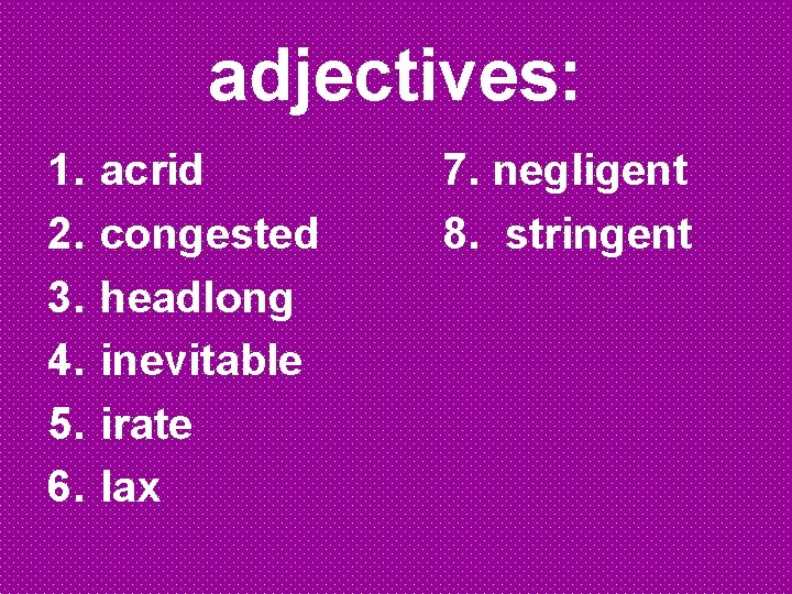 adjectives: 1. 2. 3. 4. 5. 6. acrid congested headlong inevitable irate lax 7.