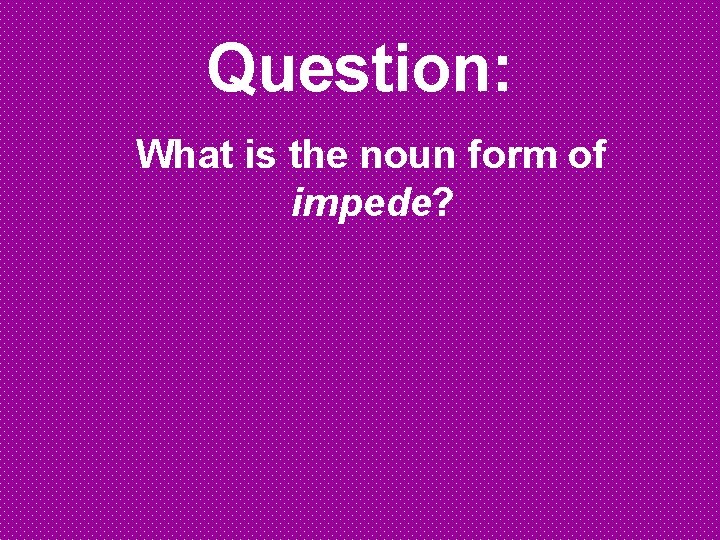 Question: What is the noun form of impede? 