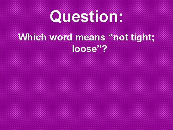Question: Which word means “not tight; loose”? Question: Which word means “not tight; loose”?