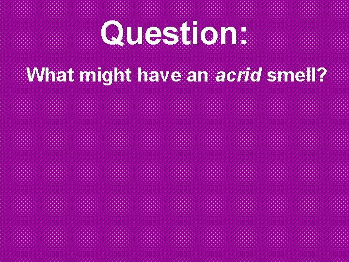 Question: What might have an acrid smell? 