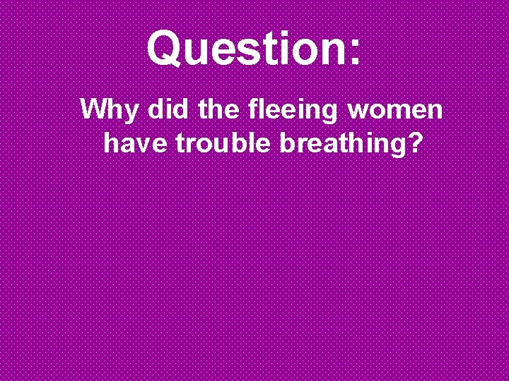 Question: Why did the fleeing women have trouble breathing? 