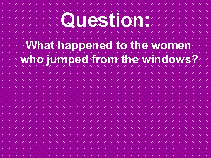 Question: What happened to the women who jumped from the windows? Question: What happened to the women who jumped from the windows?