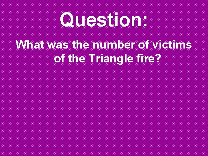 Question: What was the number of victims of the Triangle fire? Question: What was the number of victims of the Triangle fire?