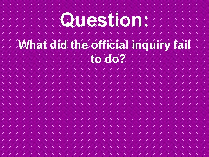 Question: What did the official inquiry fail to do? 
