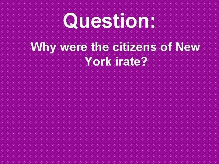 Question: Why were the citizens of New York irate? 