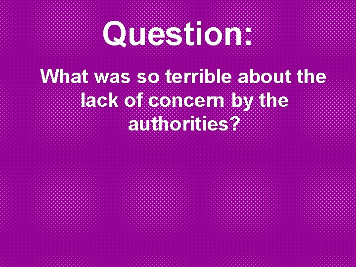 Question: What was so terrible about the lack of concern by the authorities? 