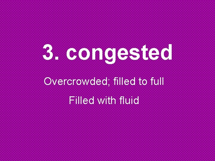 3. congested Overcrowded; filled to full Filled with fluid 