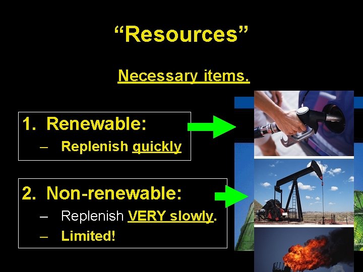 “Resources” Necessary items. 1. Renewable: – Replenish quickly 2. Non-renewable: – Replenish VERY slowly.