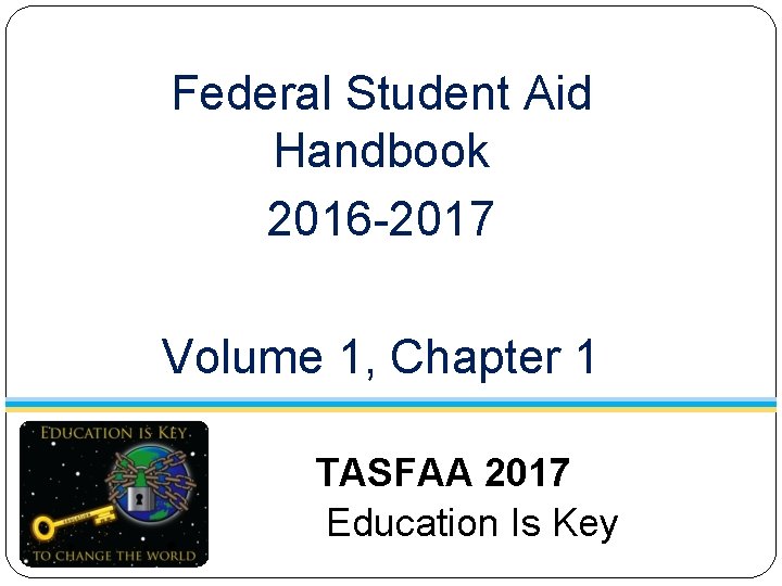 Federal Student Aid Handbook 2016 -2017 Volume 1, Chapter 1 TASFAA 2017 Education Is