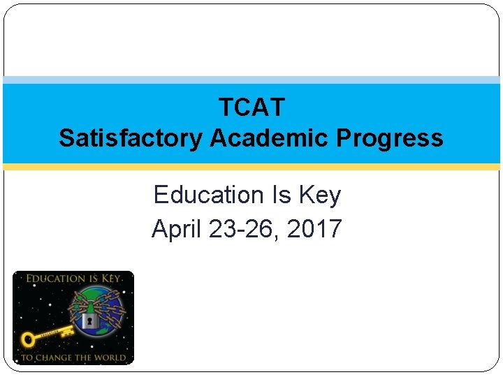 TCAT Satisfactory Academic Progress Education Is Key April 23 -26, 2017 