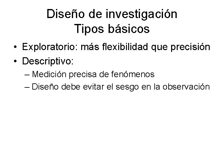 Diseño de investigación Tipos básicos • Exploratorio: más flexibilidad que precisión • Descriptivo: –