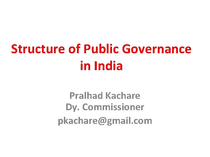 Structure of Public Governance in India Pralhad Kachare Dy. Commissioner pkachare@gmail. com 