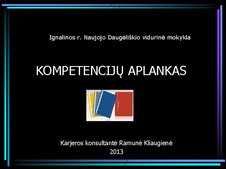 Ignalinos r. Naujojo Daugėliškio vidurinė mokykla KOMPETENCIJŲ APLANKAS Karjeros konsultantė Ramunė Kliaugienė 2013 