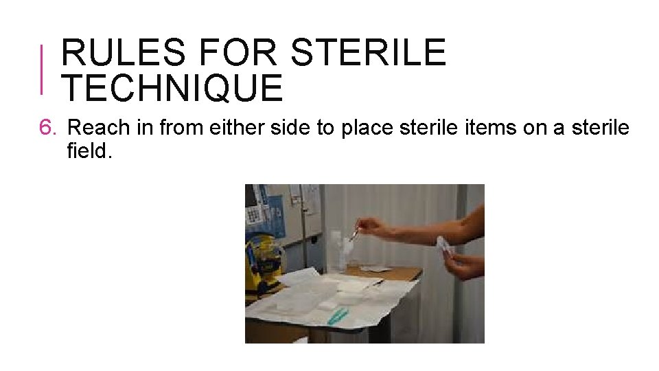 RULES FOR STERILE TECHNIQUE 6. Reach in from either side to place sterile items