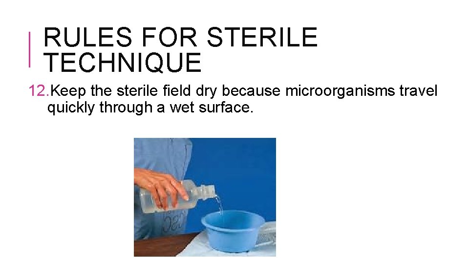 RULES FOR STERILE TECHNIQUE 12. Keep the sterile field dry because microorganisms travel quickly